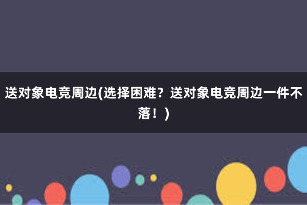 送对象电竞周边(选择困难？送对象电竞周边一件不落！)