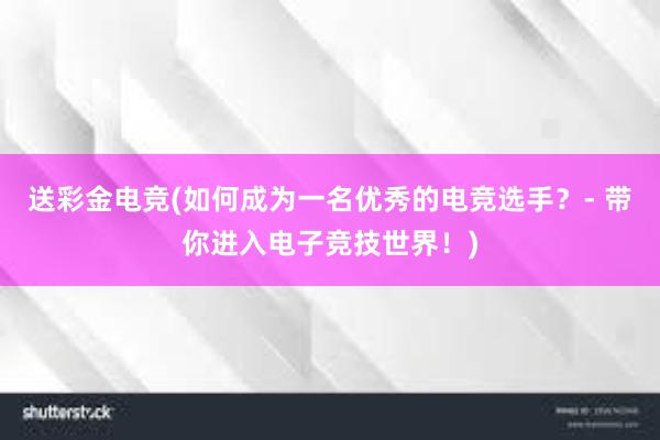 送彩金电竞(如何成为一名优秀的电竞选手？- 带你进入电子竞技世界！)