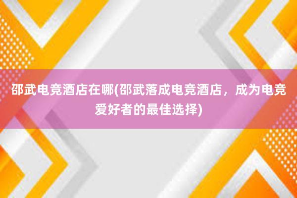 邵武电竞酒店在哪(邵武落成电竞酒店，成为电竞爱好者的最佳选择)