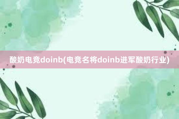 酸奶电竞doinb(电竞名将doinb进军酸奶行业)