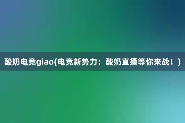 酸奶电竞giao(电竞新势力：酸奶直播等你来战！)