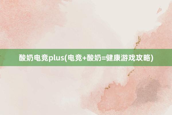 酸奶电竞plus(电竞+酸奶=健康游戏攻略)