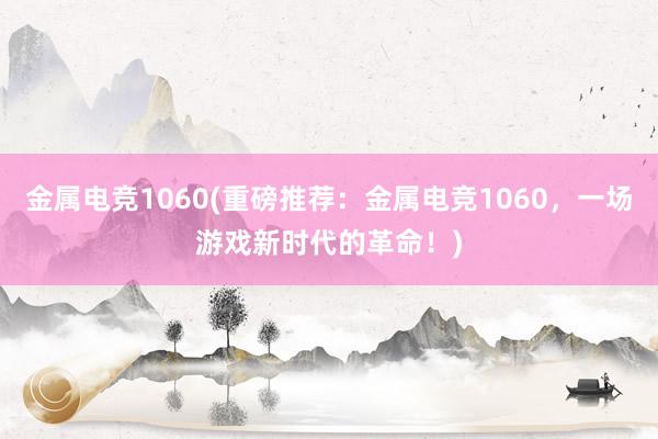 金属电竞1060(重磅推荐：金属电竞1060，一场游戏新时代的革命！)