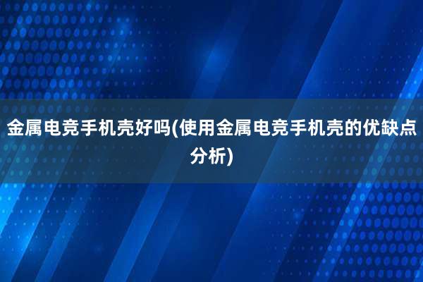 金属电竞手机壳好吗(使用金属电竞手机壳的优缺点分析)