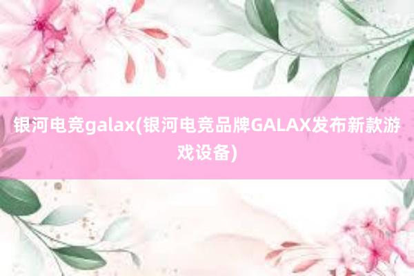 银河电竞galax(银河电竞品牌GALAX发布新款游戏设备)