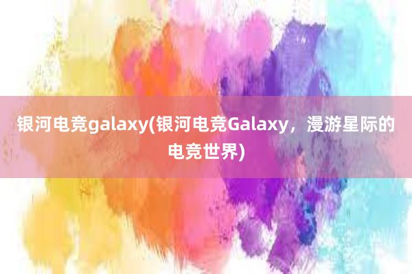 银河电竞galaxy(银河电竞Galaxy，漫游星际的电竞世界)