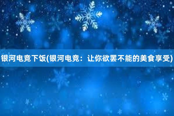 银河电竞下饭(银河电竞：让你欲罢不能的美食享受)