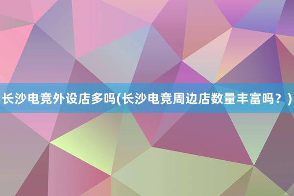 长沙电竞外设店多吗(长沙电竞周边店数量丰富吗？)