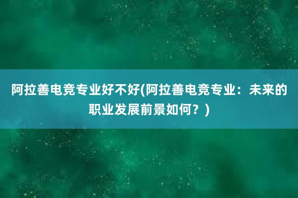 阿拉善电竞专业好不好(阿拉善电竞专业：未来的职业发展前景如何？)