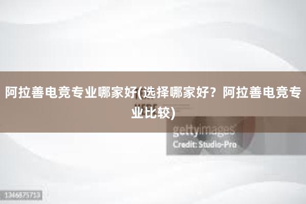 阿拉善电竞专业哪家好(选择哪家好？阿拉善电竞专业比较)