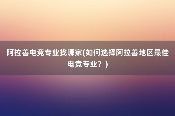 阿拉善电竞专业找哪家(如何选择阿拉善地区最佳电竞专业？)