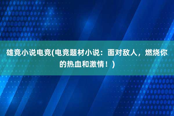 雄竞小说电竞(电竞题材小说：面对敌人，燃烧你的热血和激情！)