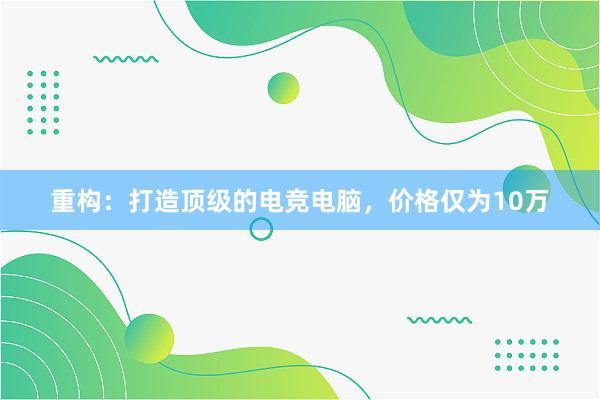 重构：打造顶级的电竞电脑，价格仅为10万