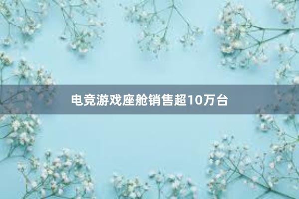 电竞游戏座舱销售超10万台