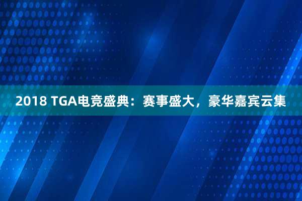 2018 TGA电竞盛典：赛事盛大，豪华嘉宾云集