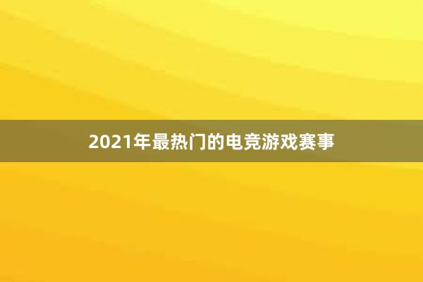 2021年最热门的电竞游戏赛事