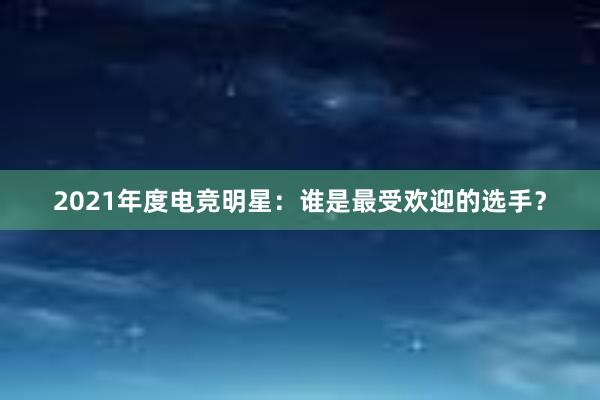 2021年度电竞明星：谁是最受欢迎的选手？