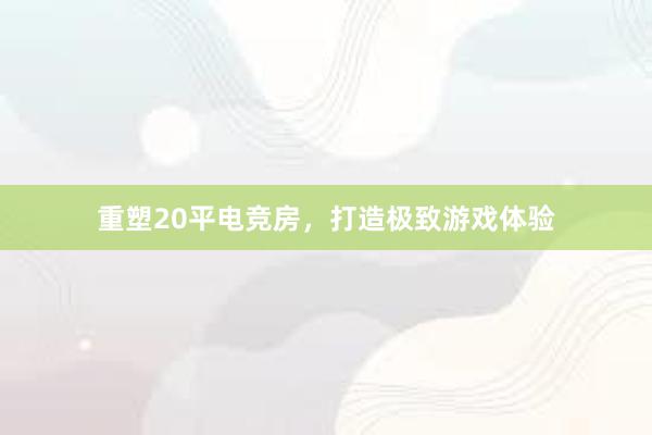 重塑20平电竞房，打造极致游戏体验