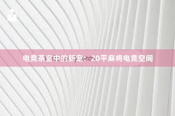 电竞茶室中的新宠：20平麻将电竞空间