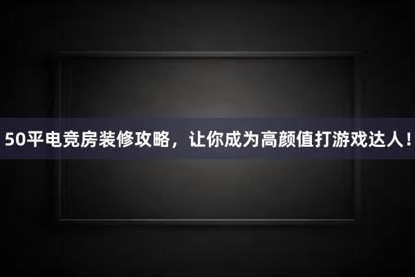 50平电竞房装修攻略，让你成为高颜值打游戏达人！