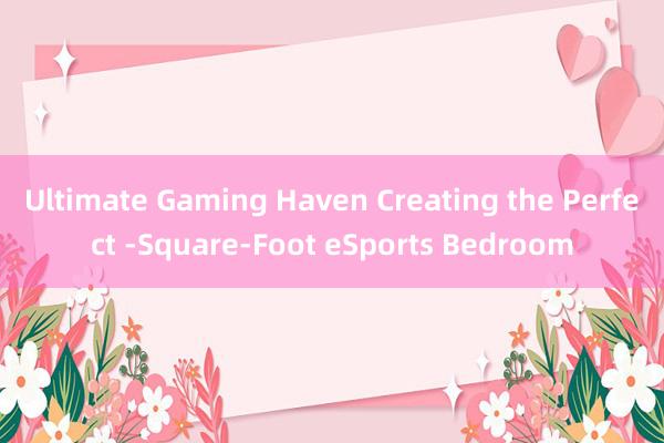 Ultimate Gaming Haven Creating the Perfect -Square-Foot eSports Bedroom