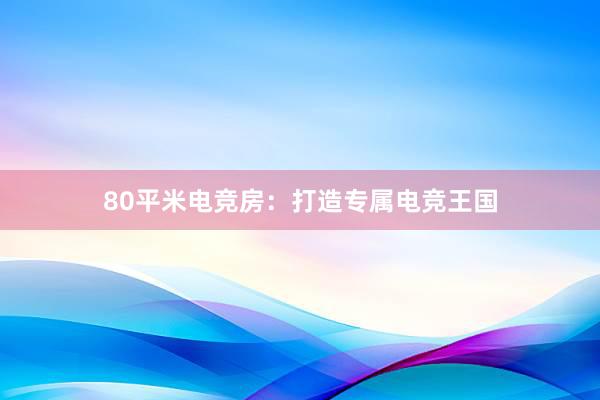 80平米电竞房：打造专属电竞王国