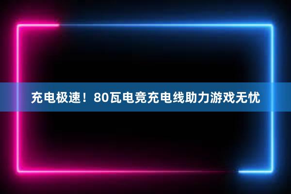 充电极速！80瓦电竞充电线助力游戏无忧