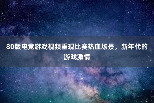 80版电竞游戏视频重现比赛热血场景，新年代的游戏激情