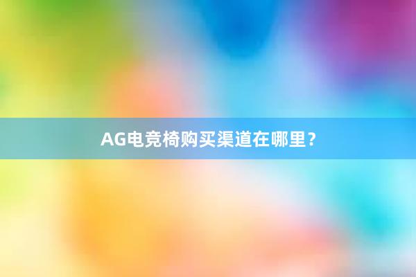 AG电竞椅购买渠道在哪里？