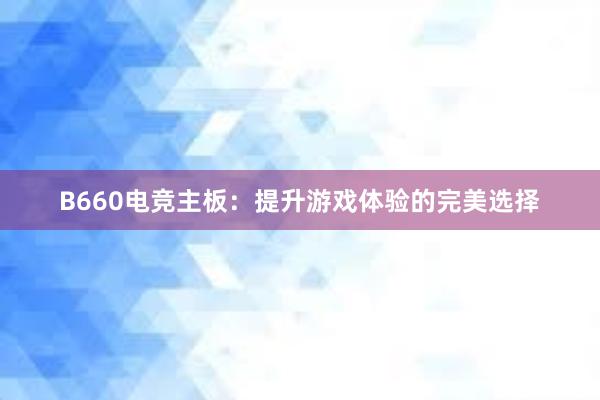 B660电竞主板：提升游戏体验的完美选择