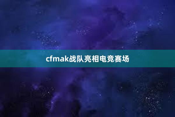 cfmak战队亮相电竞赛场