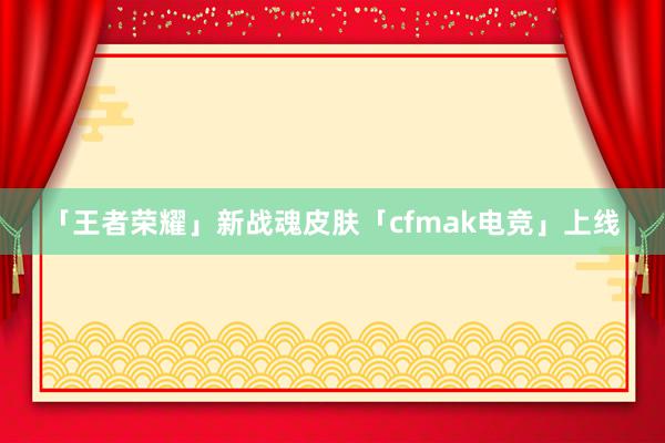 「王者荣耀」新战魂皮肤「cfmak电竞」上线