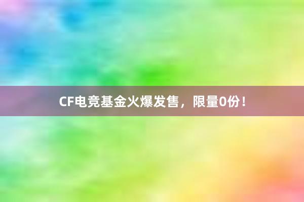 CF电竞基金火爆发售，限量0份！