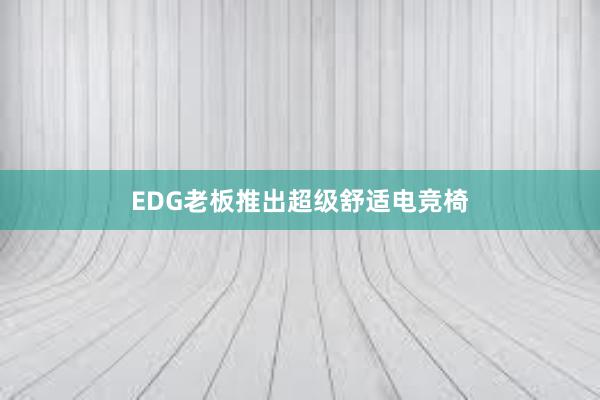 EDG老板推出超级舒适电竞椅