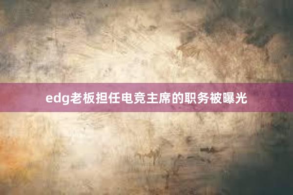 edg老板担任电竞主席的职务被曝光