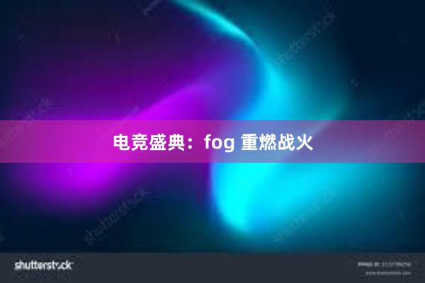 电竞盛典：fog 重燃战火