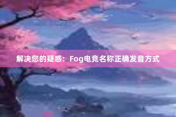 解决您的疑惑：Fog电竞名称正确发音方式