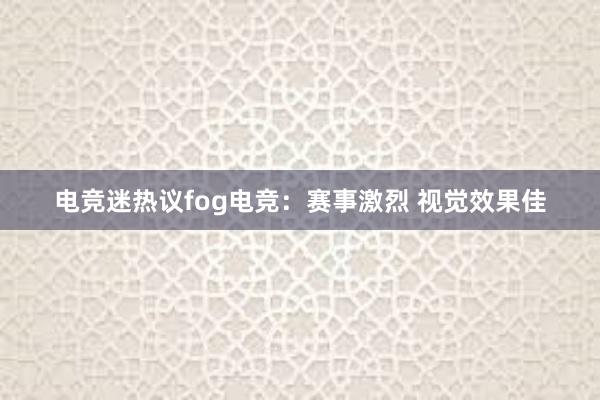 电竞迷热议fog电竞：赛事激烈 视觉效果佳