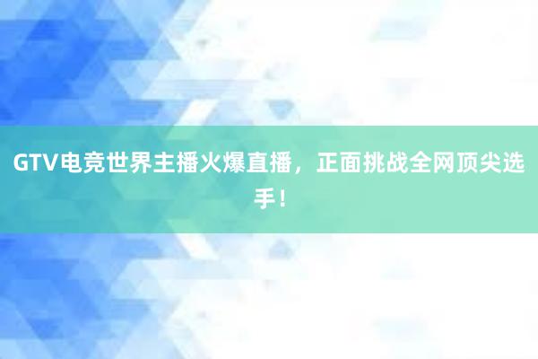 GTV电竞世界主播火爆直播，正面挑战全网顶尖选手！