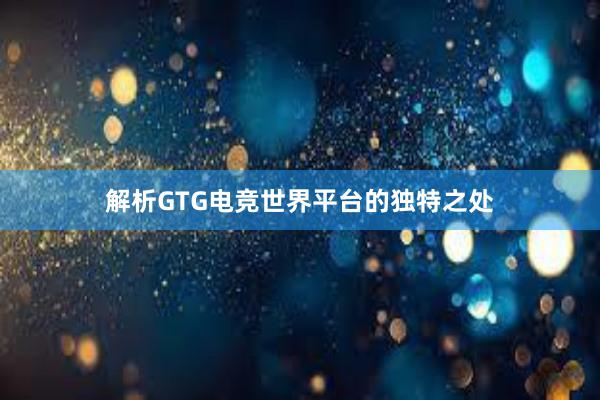 解析GTG电竞世界平台的独特之处