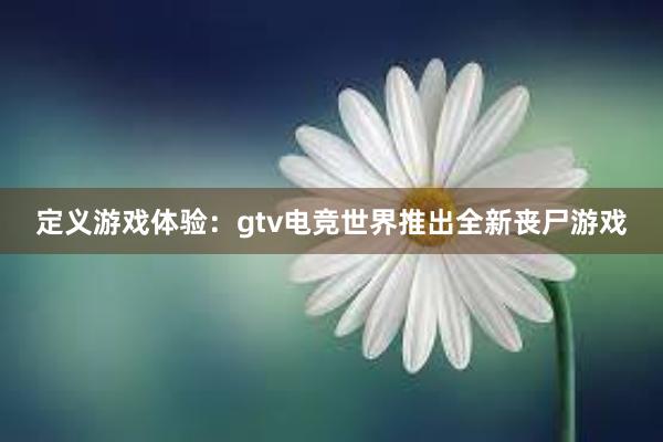 定义游戏体验：gtv电竞世界推出全新丧尸游戏