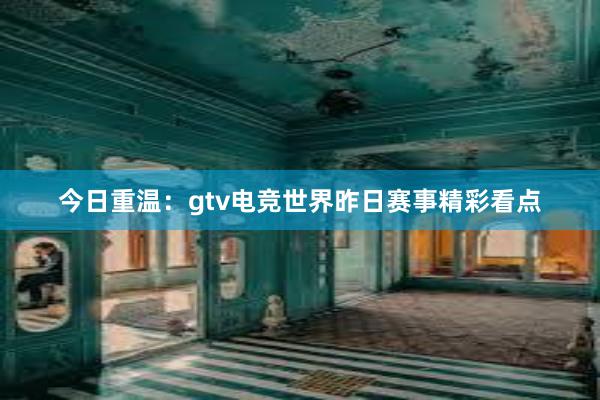 今日重温：gtv电竞世界昨日赛事精彩看点