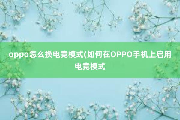 oppo怎么换电竞模式(如何在OPPO手机上启用电竞模式