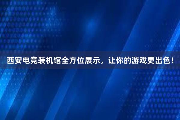 西安电竞装机馆全方位展示，让你的游戏更出色！