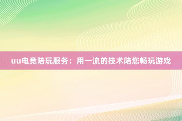 uu电竞陪玩服务：用一流的技术陪您畅玩游戏