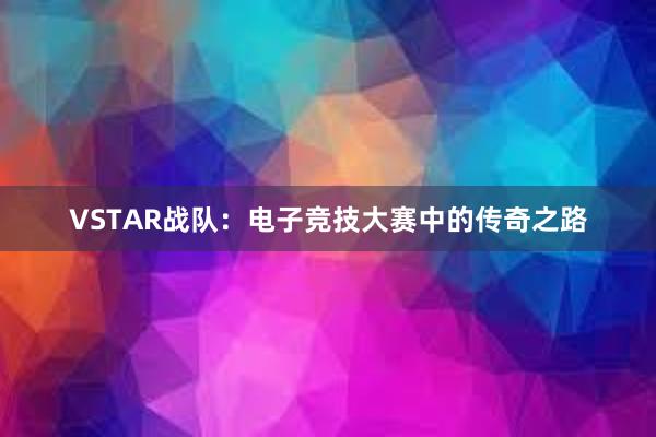 VSTAR战队：电子竞技大赛中的传奇之路