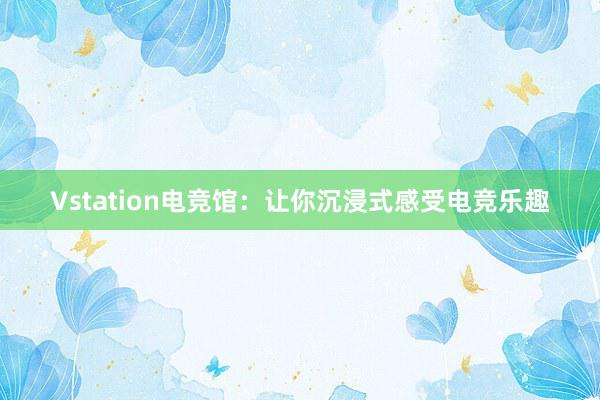 Vstation电竞馆：让你沉浸式感受电竞乐趣