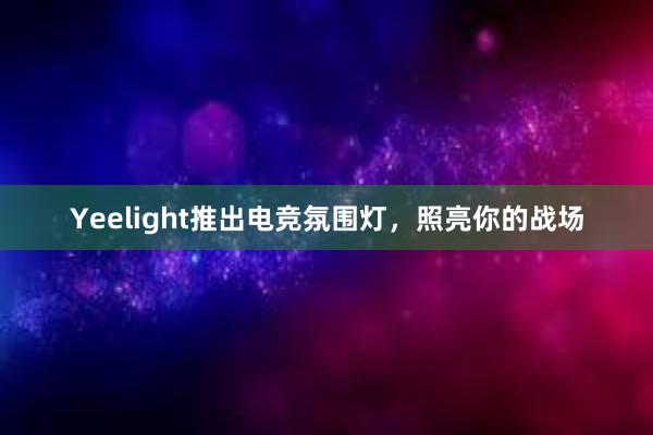 Yeelight推出电竞氛围灯，照亮你的战场