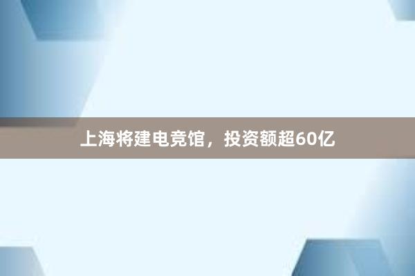 上海将建电竞馆，投资额超60亿