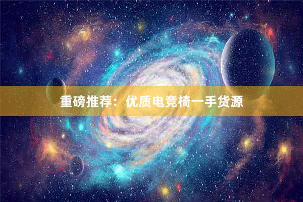 重磅推荐：优质电竞椅一手货源